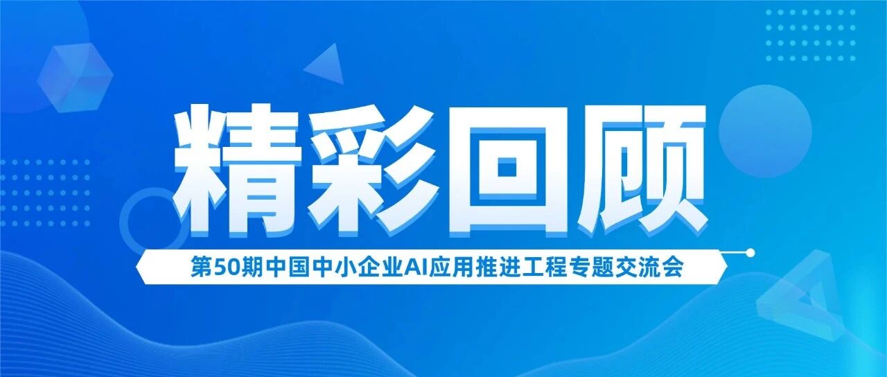 AI赋能 智汇未来｜第50期中国中小企业AI应用推进工程专题交流会圆满收官！